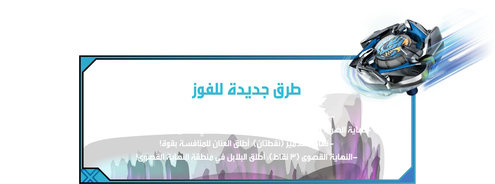 Xtreme Battle Set-Desc-AL طرق جديدة للفوز: - نهاية اللاعب الناجي (نقطة واحدة): آخر قمة للوقوف. -نهاية الضربة القاضية (نقطتان): اضرب خصمك في مناطق الضربة القاضية. -نهاية التدمير (نقطتان): أطلق العنان للمنافسة بقوة! -النهاية القصوى (3 نقاط): أطلق البلابل في منطقة النهاية القصوى!